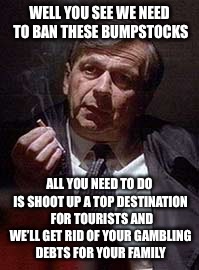 Cancer Man | WELL YOU SEE WE NEED TO BAN THESE BUMPSTOCKS; ALL YOU NEED TO DO IS SHOOT UP A TOP DESTINATION  FOR TOURISTS AND WE’LL GET RID OF YOUR GAMBLING DEBTS FOR YOUR FAMILY | image tagged in cancer man,memes,conspiracy theories | made w/ Imgflip meme maker