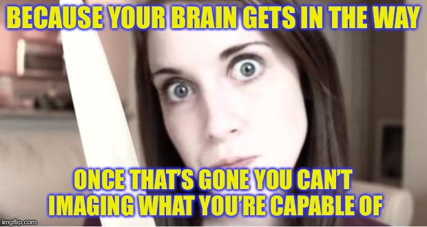 BECAUSE YOUR BRAIN GETS IN THE WAY ONCE THAT’S GONE YOU CAN’T IMAGING WHAT YOU’RE CAPABLE OF | made w/ Imgflip meme maker