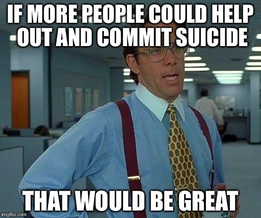 That Would Be Great Meme | IF MORE PEOPLE COULD HELP OUT AND COMMIT SUICIDE THAT WOULD BE GREAT | image tagged in memes,that would be great | made w/ Imgflip meme maker