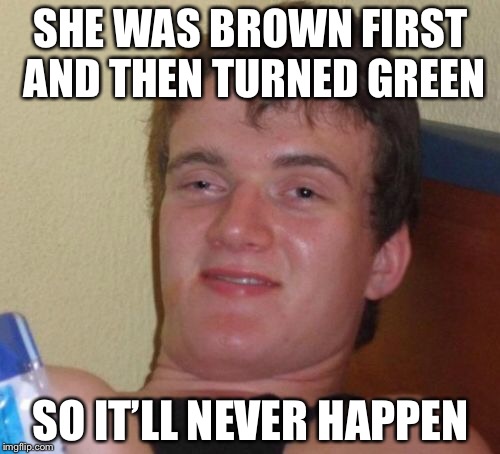 10 Guy Meme | SHE WAS BROWN FIRST AND THEN TURNED GREEN SO IT’LL NEVER HAPPEN | image tagged in memes,10 guy | made w/ Imgflip meme maker