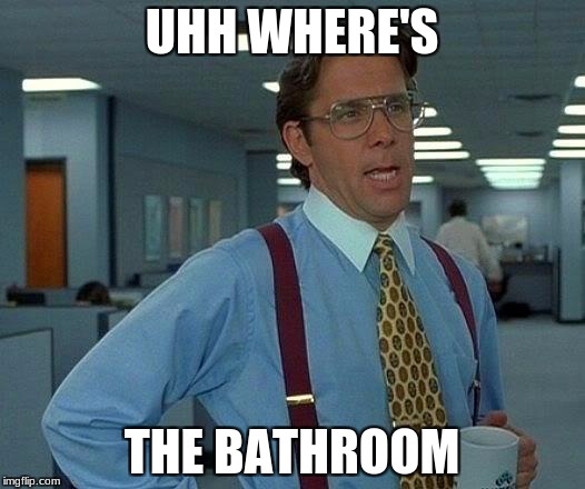 That Would Be Great | UHH WHERE'S; THE BATHROOM | image tagged in memes,that would be great | made w/ Imgflip meme maker