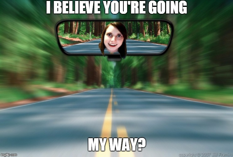 mirror | I BELIEVE YOU'RE GOING; MY WAY? | image tagged in mirror,hitchhiker,overly attached girlfriend,scary | made w/ Imgflip meme maker
