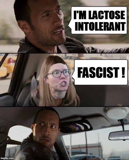 Who is righteous among you? | I'M LACTOSE INTOLERANT; FASCIST ! | image tagged in memes,the rock driving,fascism,prejudice,triggered | made w/ Imgflip meme maker