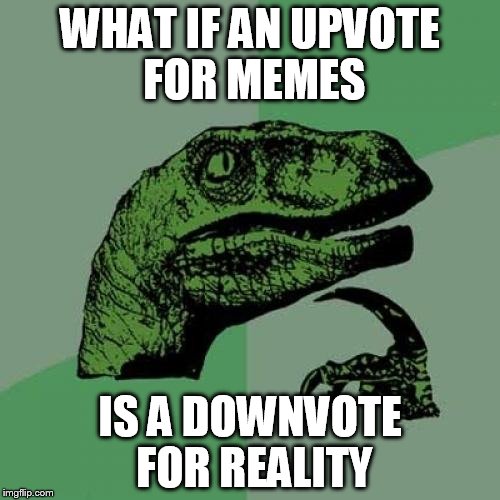 Philosoraptor Meme | WHAT IF AN UPVOTE FOR MEMES; IS A DOWNVOTE FOR REALITY | image tagged in memes,philosoraptor | made w/ Imgflip meme maker