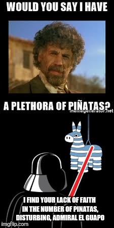 Imperial pinatas | I FIND YOUR LACK OF FAITH IN THE NUMBER OF PINATAS, DISTURBING, ADMIRAL EL GUAPO | image tagged in darth vader,el guapo | made w/ Imgflip meme maker