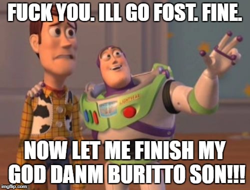 X, X Everywhere Meme | F**K YOU. ILL GO FOST. FINE. NOW LET ME FINISH MY GOD DANM BURITTO SON!!! | image tagged in memes,x x everywhere | made w/ Imgflip meme maker