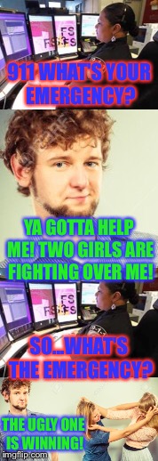 Help is on the way!!! | 911 WHAT'S YOUR EMERGENCY? YA GOTTA HELP ME! TWO GIRLS ARE FIGHTING OVER ME! SO...WHAT'S THE EMERGENCY? THE UGLY ONE IS WINNING! | image tagged in 911,emergency,memes,funny,girl fight,perv | made w/ Imgflip meme maker