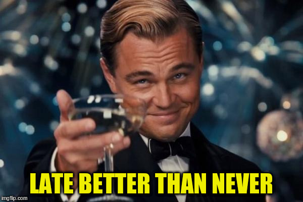 Leonardo Dicaprio Cheers Meme | LATE BETTER THAN NEVER | image tagged in memes,leonardo dicaprio cheers | made w/ Imgflip meme maker