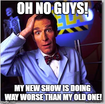 Bill Nye The Science Guy | OH NO GUYS! MY NEW SHOW IS DOING WAY WORSE THAN MY OLD ONE! | image tagged in memes,bill nye the science guy | made w/ Imgflip meme maker