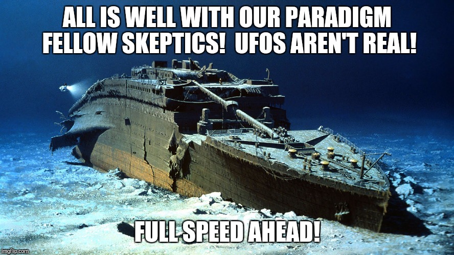 Titanic on the ocean floor | ALL IS WELL WITH OUR PARADIGM FELLOW SKEPTICS!  UFOS AREN'T REAL! FULL SPEED AHEAD! | image tagged in titanic on the ocean floor | made w/ Imgflip meme maker