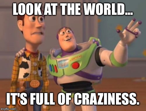 X, X Everywhere Meme | LOOK AT THE WORLD... IT'S FULL OF CRAZINESS. | image tagged in memes,x x everywhere | made w/ Imgflip meme maker