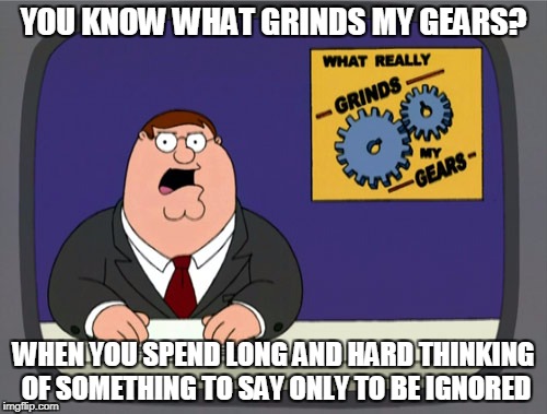 Peter Griffin News Meme | YOU KNOW WHAT GRINDS MY GEARS? WHEN YOU SPEND LONG AND HARD THINKING OF SOMETHING TO SAY ONLY TO BE IGNORED | image tagged in memes,peter griffin news | made w/ Imgflip meme maker