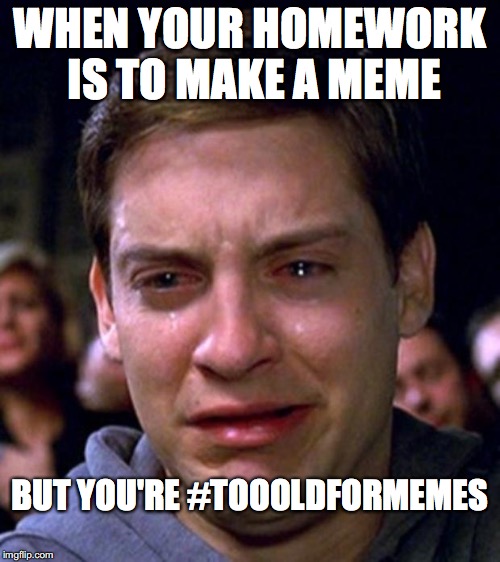 crying peter parker | WHEN YOUR HOMEWORK IS TO MAKE A MEME; BUT YOU'RE #TOOOLDFORMEMES | image tagged in crying peter parker | made w/ Imgflip meme maker