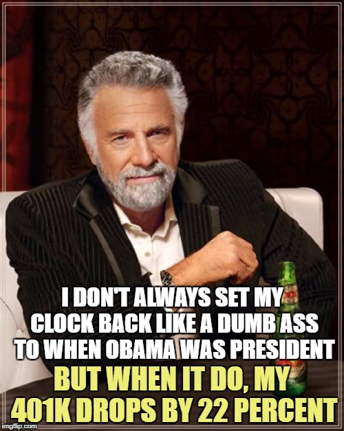 The Most Interesting Man In The World Meme | I DON'T ALWAYS SET MY CLOCK BACK LIKE A DUMB ASS TO WHEN OBAMA WAS PRESIDENT BUT WHEN IT DO, MY 401K DROPS BY 22 PERCENT | image tagged in memes,the most interesting man in the world | made w/ Imgflip meme maker