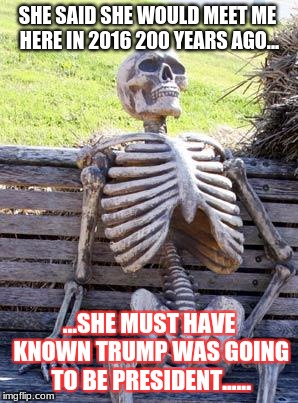 Waiting Skeleton Meme | SHE SAID SHE WOULD MEET ME HERE IN 2016 200 YEARS AGO... ...SHE MUST HAVE KNOWN TRUMP WAS GOING TO BE PRESIDENT...... | image tagged in memes,waiting skeleton | made w/ Imgflip meme maker