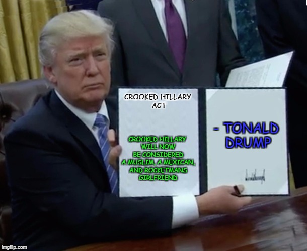Crooked Hillary Act | CROOKED HILLARY WILL NOW BE CONSIDERED A MUSLIM, A MEXICAN, AND ROCKETMANS GIRLFRIEND; CROOKED
HILLARY ACT; - TONALD DRUMP | image tagged in trump bill signing,memes,funny,crooked hillary,politics,rocket man | made w/ Imgflip meme maker
