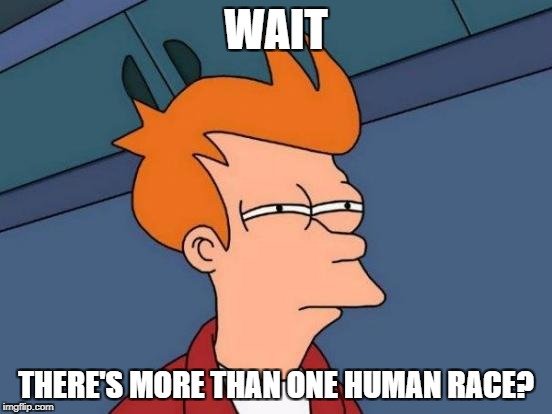 Futurama Fry Meme | WAIT THERE'S MORE THAN ONE HUMAN RACE? | image tagged in memes,futurama fry | made w/ Imgflip meme maker