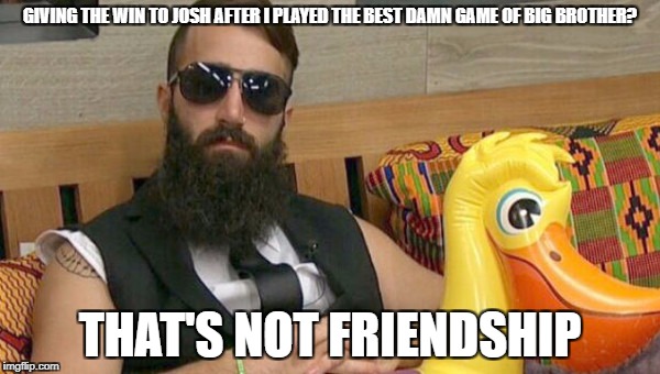 Big brother friendship | GIVING THE WIN TO JOSH AFTER I PLAYED THE BEST DAMN GAME OF BIG BROTHER? THAT'S NOT FRIENDSHIP | image tagged in friendship,bb,big,brother,paul,josh | made w/ Imgflip meme maker