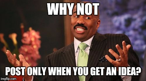 Steve Harvey Meme | WHY NOT POST ONLY WHEN YOU GET AN IDEA? | image tagged in memes,steve harvey | made w/ Imgflip meme maker