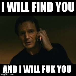 Liam Neeson Taken Meme | I WILL FIND YOU; AND I WILL FUK YOU | image tagged in memes,liam neeson taken | made w/ Imgflip meme maker