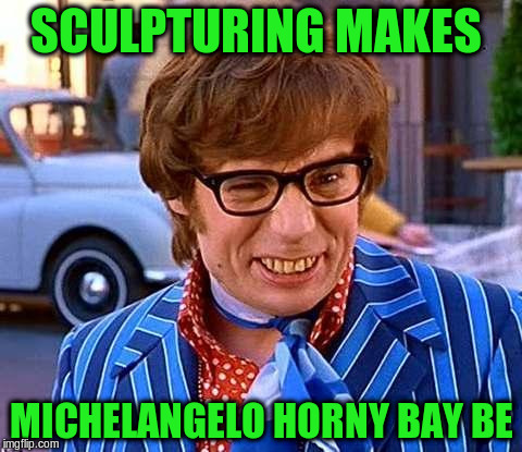 SCULPTURING MAKES MICHELANGELO HORNY BAY BE | made w/ Imgflip meme maker