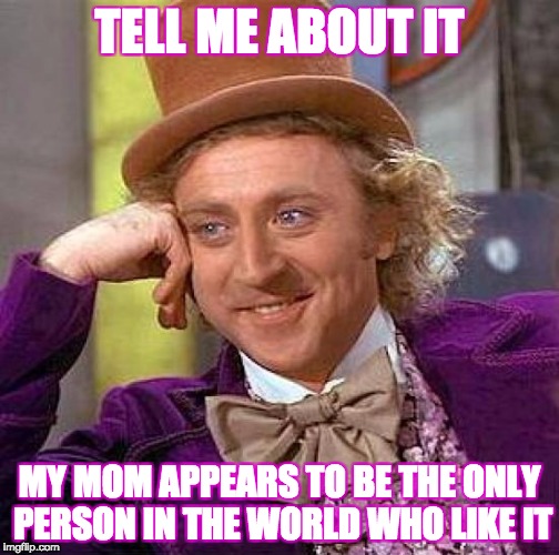 Creepy Condescending Wonka Meme | TELL ME ABOUT IT MY MOM APPEARS TO BE THE ONLY PERSON IN THE WORLD WHO LIKE IT | image tagged in memes,creepy condescending wonka | made w/ Imgflip meme maker
