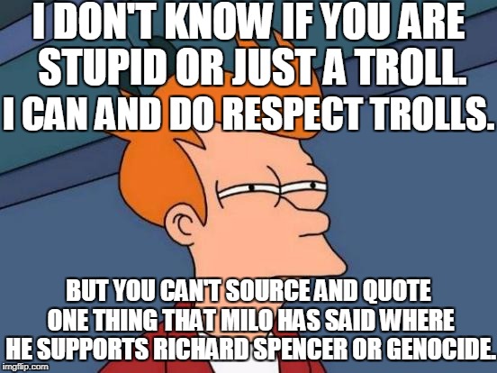 Futurama Fry Meme | I DON'T KNOW IF YOU ARE STUPID OR JUST A TROLL. BUT YOU CAN'T SOURCE AND QUOTE ONE THING THAT MILO HAS SAID WHERE HE SUPPORTS RICHARD SPENCE | image tagged in memes,futurama fry | made w/ Imgflip meme maker