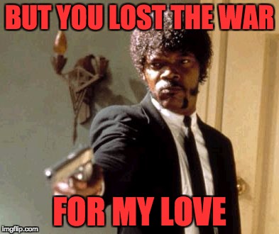 Say That Again I Dare You Meme | BUT YOU LOST THE WAR FOR MY LOVE | image tagged in memes,say that again i dare you | made w/ Imgflip meme maker