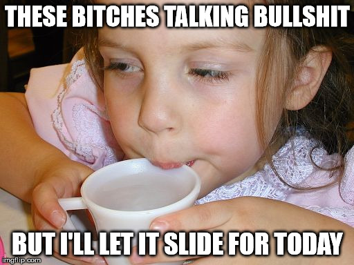 THESE BITCHES TALKING BULLSHIT; BUT I'LL LET IT SLIDE FOR TODAY | image tagged in i'll let it slide for today | made w/ Imgflip meme maker