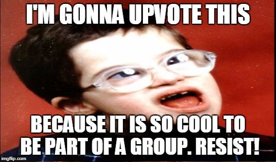 I'M GONNA UPVOTE THIS BECAUSE IT IS SO COOL TO BE PART OF A GROUP. RESIST! | made w/ Imgflip meme maker