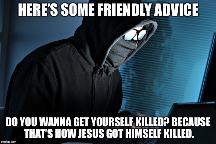 HERE’S SOME FRIENDLY ADVICE DO YOU WANNA GET YOURSELF KILLED? BECAUSE THAT’S HOW JESUS GOT HIMSELF KILLED. | made w/ Imgflip meme maker