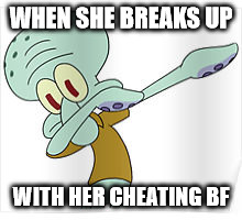 Dabbing Squidward | WHEN SHE BREAKS UP; WITH HER CHEATING BF | image tagged in dabbing squidward | made w/ Imgflip meme maker