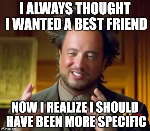 Ancient Aliens Meme | I ALWAYS THOUGHT I WANTED A BEST FRIEND; NOW I REALIZE I SHOULD HAVE BEEN MORE SPECIFIC | image tagged in memes,ancient aliens | made w/ Imgflip meme maker