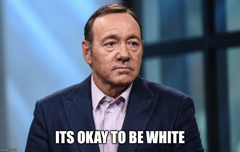 Kevin Spacey | ITS OKAY TO BE WHITE | image tagged in kevin spacey | made w/ Imgflip meme maker