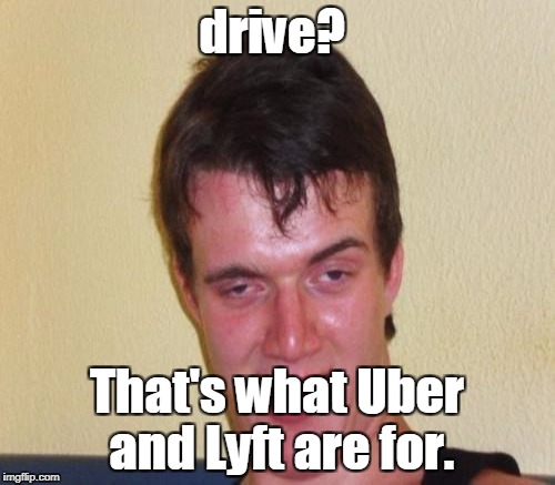 drive? That's what Uber and Lyft are for. | made w/ Imgflip meme maker