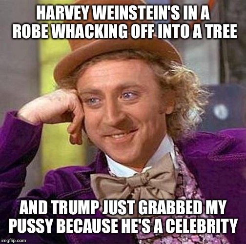 Creepy Condescending Wonka Meme | HARVEY WEINSTEIN'S IN A ROBE WHACKING OFF INTO A TREE AND TRUMP JUST GRABBED MY PUSSY BECAUSE HE'S A CELEBRITY | image tagged in memes,creepy condescending wonka | made w/ Imgflip meme maker