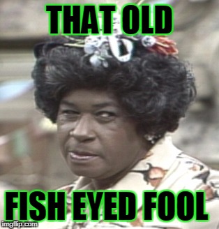 THAT OLD FISH EYED FOOL | made w/ Imgflip meme maker