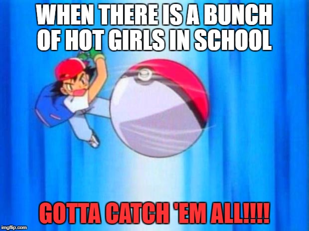 pokemon | WHEN THERE IS A BUNCH OF HOT GIRLS IN SCHOOL; GOTTA CATCH 'EM ALL!!!! | image tagged in pokemon | made w/ Imgflip meme maker
