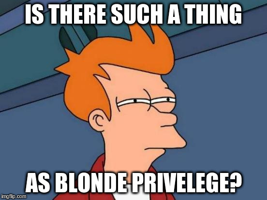 Futurama Fry Meme | IS THERE SUCH A THING AS BLONDE PRIVELEGE? | image tagged in memes,futurama fry | made w/ Imgflip meme maker