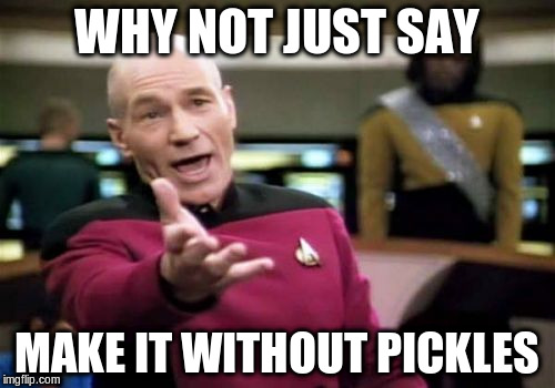 Picard Wtf Meme | WHY NOT JUST SAY MAKE IT WITHOUT PICKLES | image tagged in memes,picard wtf | made w/ Imgflip meme maker