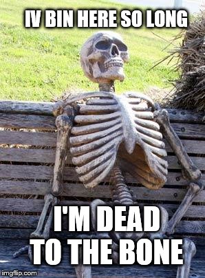 Waiting Skeleton Meme | IV BIN HERE SO LONG; I'M DEAD TO THE BONE | image tagged in memes,waiting skeleton | made w/ Imgflip meme maker