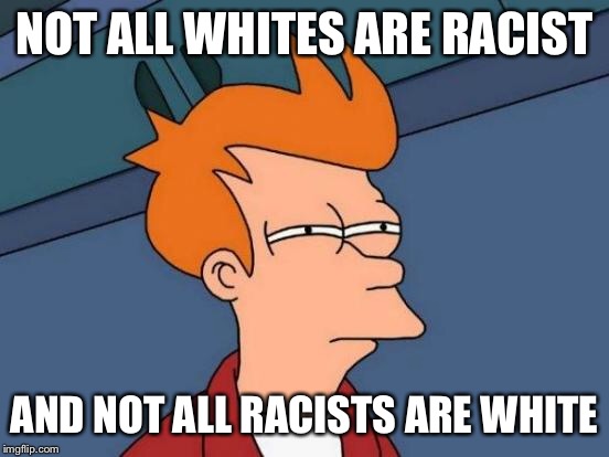 NOT ALL WHITES ARE RACIST AND NOT ALL RACISTS ARE WHITE | image tagged in memes,futurama fry | made w/ Imgflip meme maker