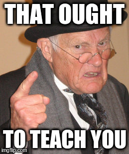 Back In My Day Meme | THAT OUGHT TO TEACH YOU | image tagged in memes,back in my day | made w/ Imgflip meme maker