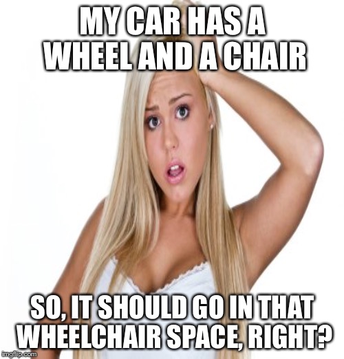 MY CAR HAS A WHEEL AND A CHAIR SO, IT SHOULD GO IN THAT WHEELCHAIR SPACE, RIGHT? | made w/ Imgflip meme maker