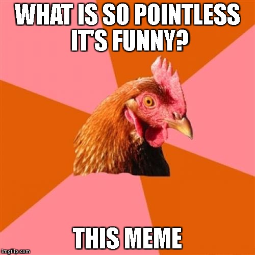 Simply pointless. | WHAT IS SO POINTLESS IT'S FUNNY? THIS MEME | image tagged in memes,anti joke chicken,pointless,funny | made w/ Imgflip meme maker