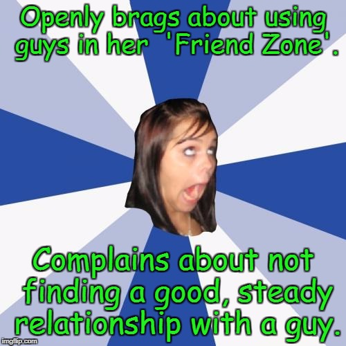 Annoying Facebook Girl Meme | Openly brags about using guys in her  'Friend Zone'. Complains about not finding a good, steady relationship with a guy. | image tagged in memes,annoying facebook girl,facebook,friend zone | made w/ Imgflip meme maker