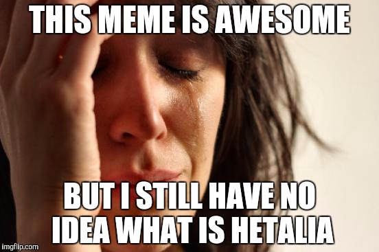 First World Problems Meme | THIS MEME IS AWESOME BUT I STILL HAVE NO IDEA WHAT IS HETALIA | image tagged in memes,first world problems | made w/ Imgflip meme maker