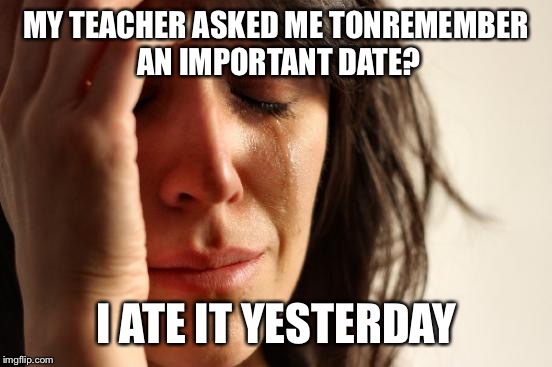 First World Problems Meme | MY TEACHER ASKED ME TONREMEMBER AN IMPORTANT DATE? I ATE IT YESTERDAY | image tagged in memes,first world problems | made w/ Imgflip meme maker
