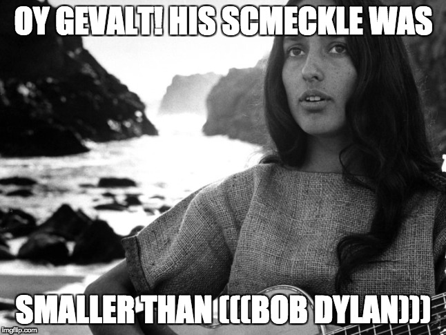 OY GEVALT! HIS SCMECKLE WAS; SMALLER THAN (((BOB DYLAN))) | made w/ Imgflip meme maker