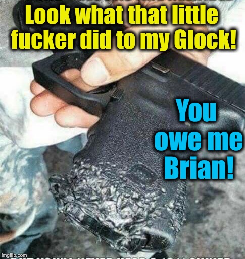 Look what that little f**ker did to my Glock! You owe me Brian! | made w/ Imgflip meme maker